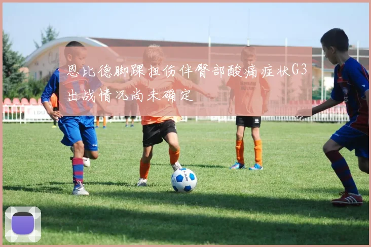 恩比德脚踝扭伤伴臀部酸痛症状G3出战情况尚未确定