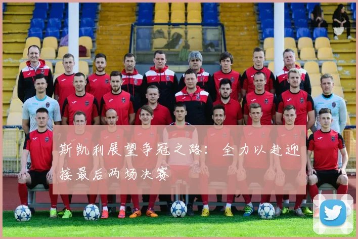斯凯利展望争冠之路：全力以赴迎接最后两场决赛