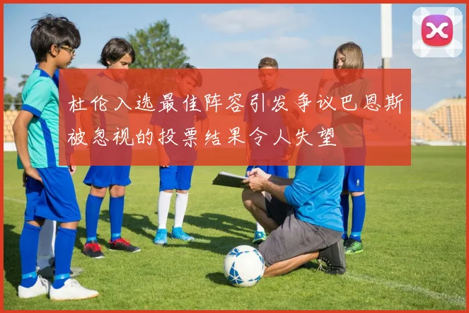杜伦入选最佳阵容引发争议巴恩斯被忽视的投票结果令人失望