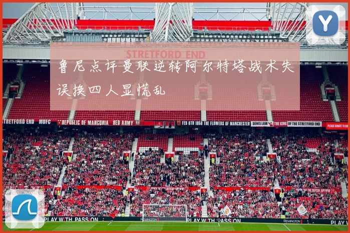 鲁尼点评曼联逆转阿尔特塔战术失误换四人显慌乱