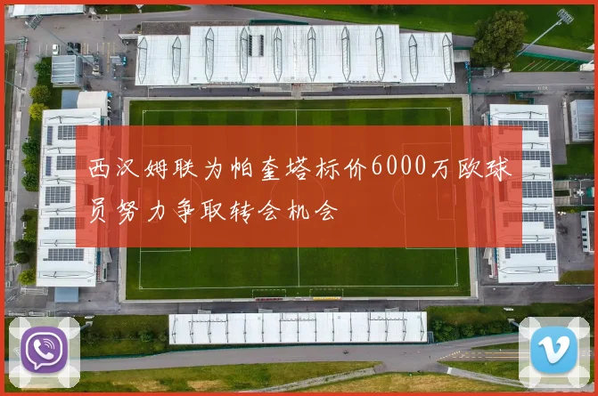 西汉姆联为帕奎塔标价6000万欧球员努力争取转会机会