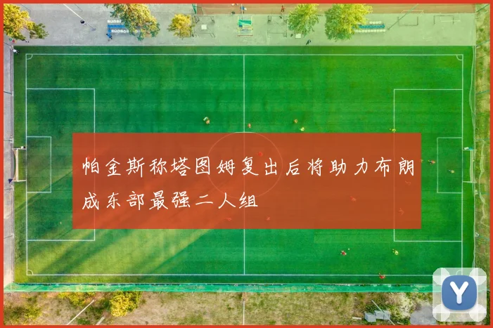 帕金斯称塔图姆复出后将助力布朗成东部最强二人组