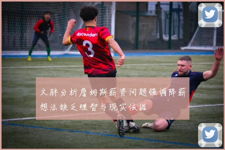 文胖分析詹姆斯薪资问题强调降薪想法缺乏理智与现实依据