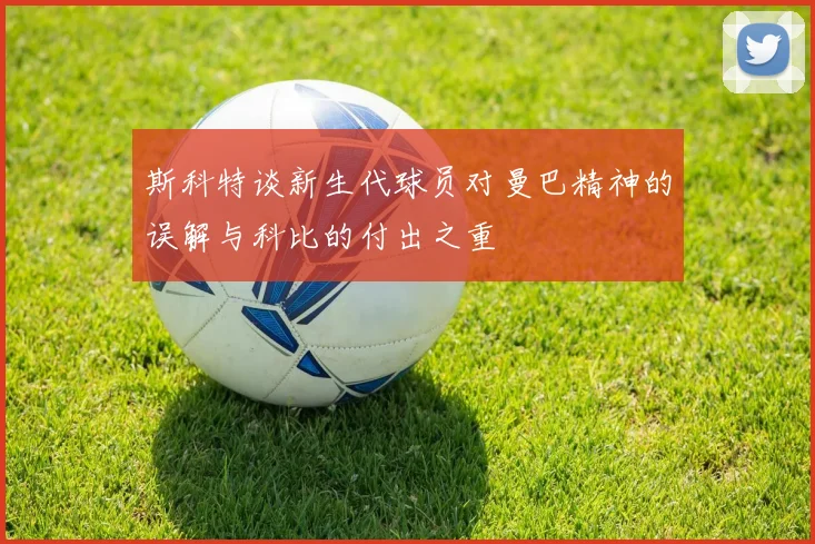 斯科特谈新生代球员对曼巴精神的误解与科比的付出之重