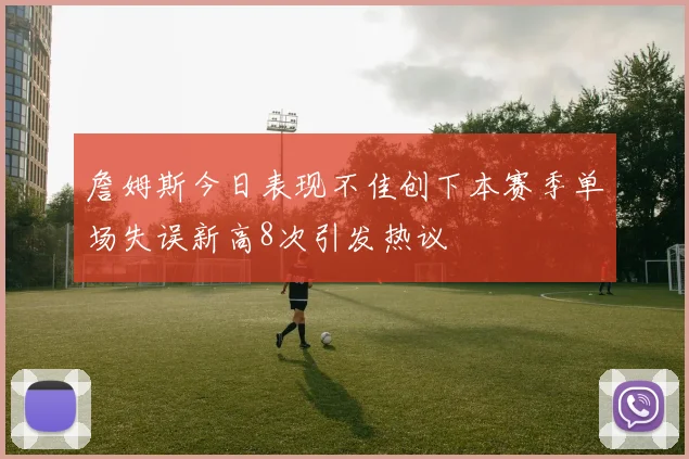 詹姆斯今日表现不佳创下本赛季单场失误新高8次引发热议