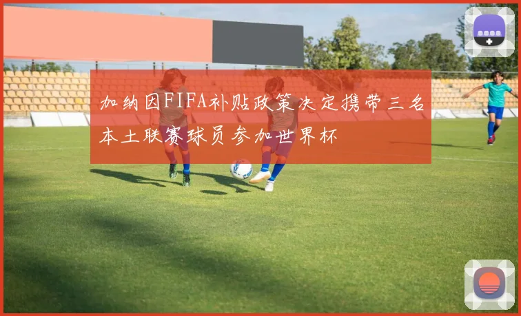 加纳因FIFA补贴政策决定携带三名本土联赛球员参加世界杯
