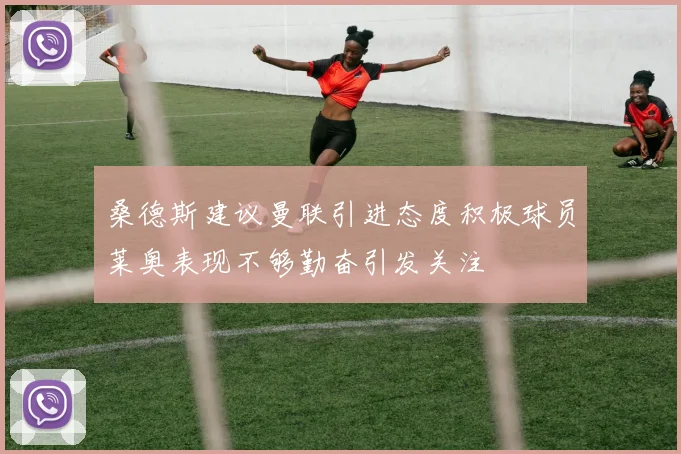 桑德斯建议曼联引进态度积极球员莱奥表现不够勤奋引发关注