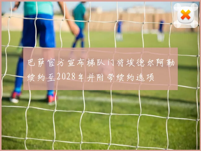 巴萨官方宣布梯队门将埃德尔阿勒续约至2028年并附带续约选项