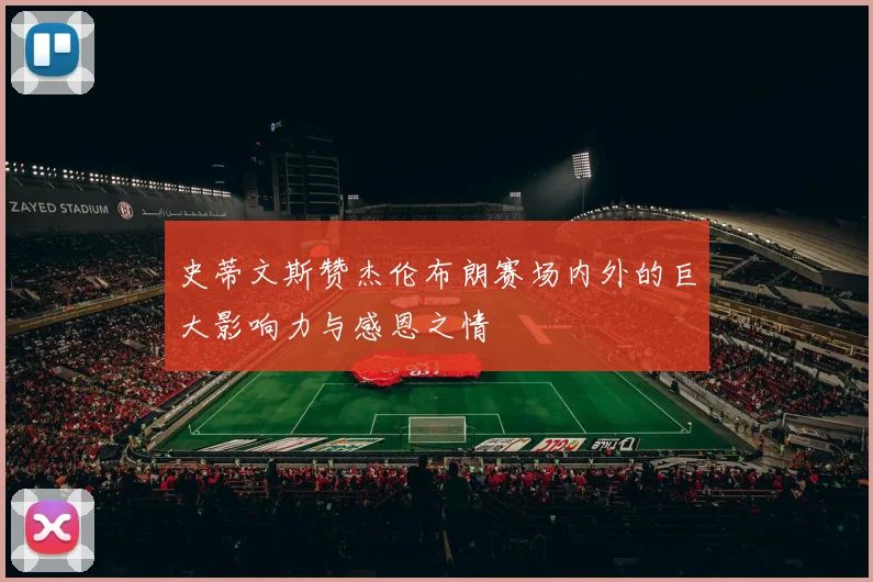 史蒂文斯赞杰伦布朗赛场内外的巨大影响力与感恩之情