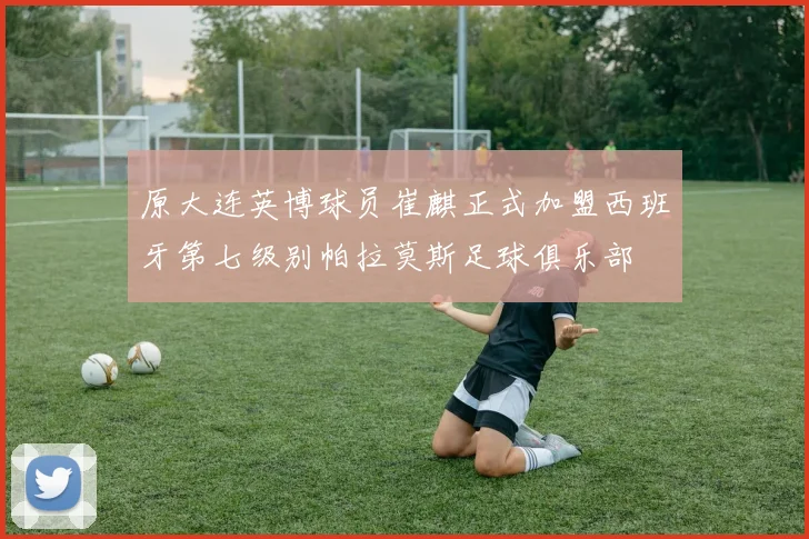 原大连英博球员崔麒正式加盟西班牙第七级别帕拉莫斯足球俱乐部