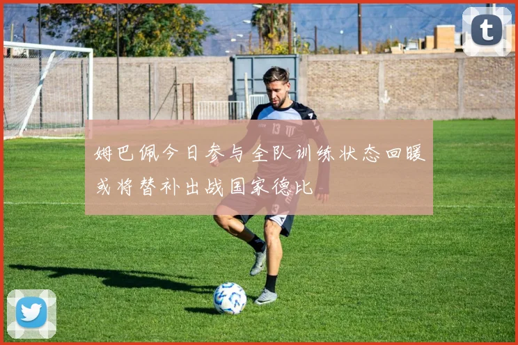 姆巴佩今日参与全队训练状态回暖或将替补出战国家德比