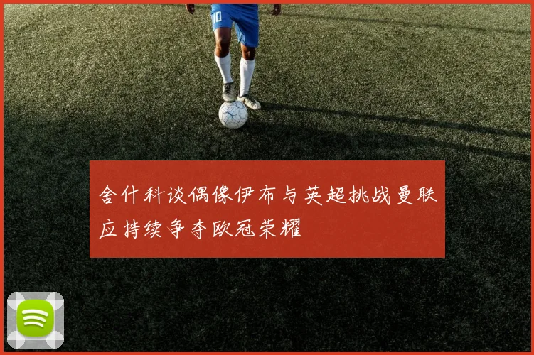 舍什科谈偶像伊布与英超挑战曼联应持续争夺欧冠荣耀