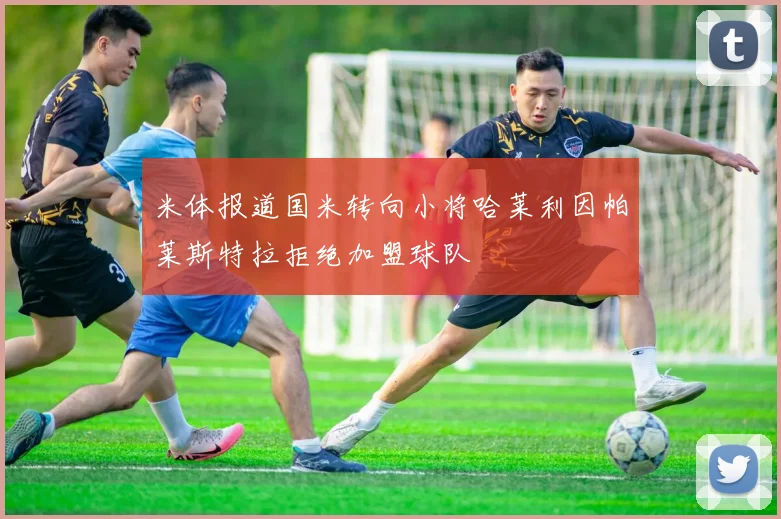 米体报道国米转向小将哈莱利因帕莱斯特拉拒绝加盟球队