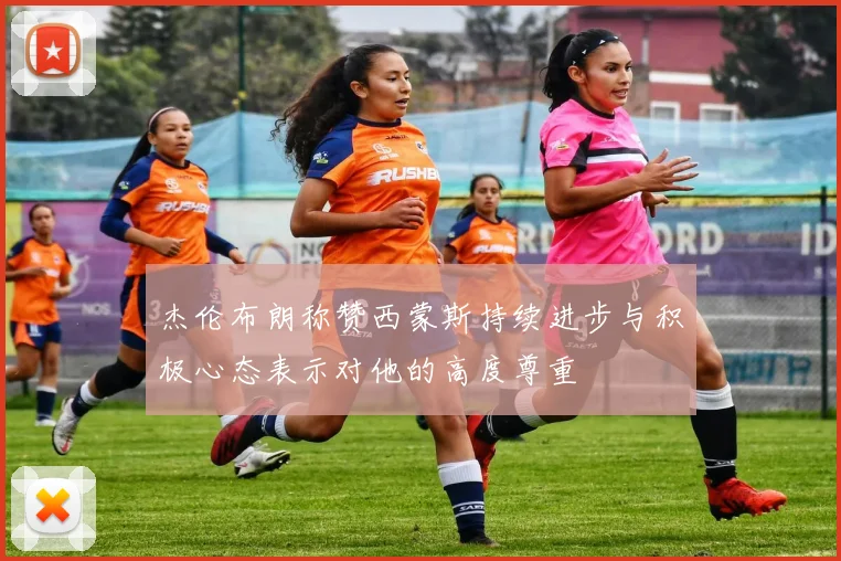 杰伦布朗称赞西蒙斯持续进步与积极心态表示对他的高度尊重