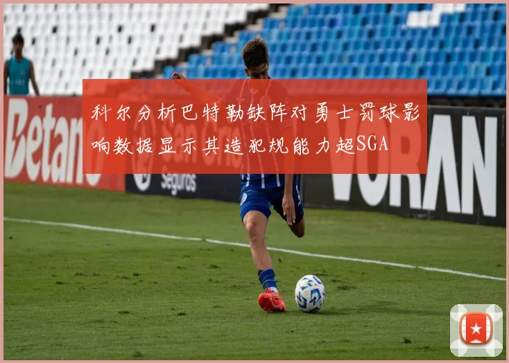 科尔分析巴特勒缺阵对勇士罚球影响数据显示其造犯规能力超SGA