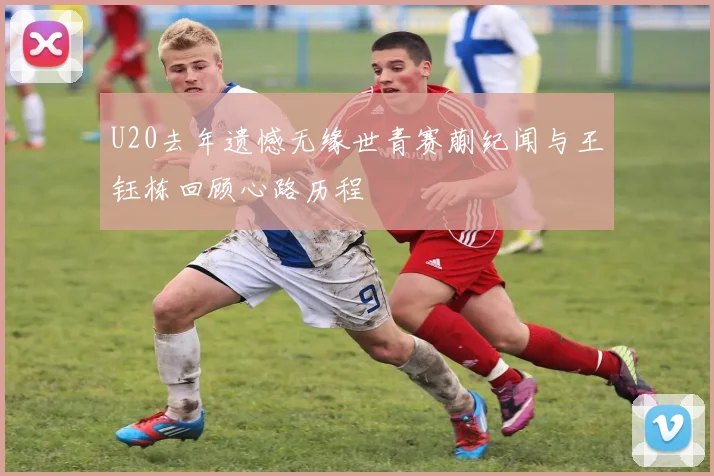 U20去年遗憾无缘世青赛蒯纪闻与王钰栋回顾心路历程