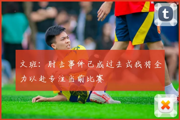 文班：肘击事件已成过去式我将全力以赴专注当前比赛