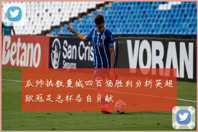 瓜帅执教曼城四百场胜利分析英超欧冠足总杯各自贡献