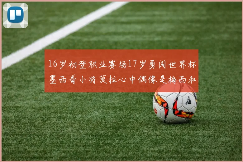 16岁初登职业赛场17岁勇闯世界杯墨西哥小将莫拉心中偶像是梅西和C罗